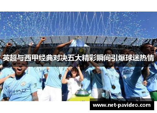 英超与西甲经典对决五大精彩瞬间引爆球迷热情 英超与西甲经典对决五大精彩瞬间引爆球迷热情