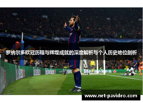 罗纳尔多欧冠历程与辉煌成就的深度解析与个人历史地位剖析 罗纳尔多欧冠历程与辉煌成就的深度解析与个人历史地位剖析