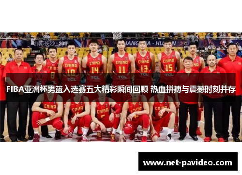 FIBA亚洲杯男篮入选赛五大精彩瞬间回顾 热血拼搏与震撼时刻并存