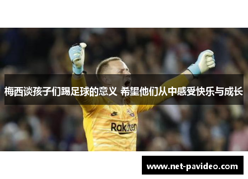 梅西谈孩子们踢足球的意义 希望他们从中感受快乐与成长 梅西谈孩子们踢足球的意义 希望他们从中感受快乐与成长