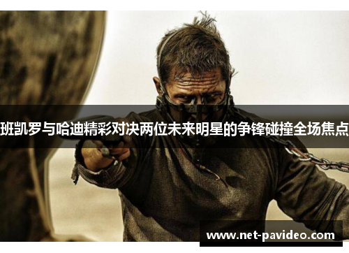 班凯罗与哈迪精彩对决两位未来明星的争锋碰撞全场焦点 班凯罗与哈迪精彩对决两位未来明星的争锋碰撞全场焦点