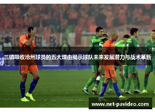 三镇吸收沧州球员的五大理由揭示球队未来发展潜力与战术革新 三镇吸收沧州球员的五大理由揭示球队未来发展潜力与战术革新