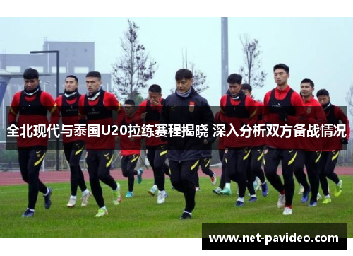 全北现代与泰国U20拉练赛程揭晓 深入分析双方备战情况