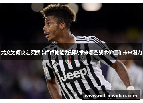 尤文为何决定买断卡卢卢他能为球队带来哪些战术价值和未来潜力 尤文为何决定买断卡卢卢他能为球队带来哪些战术价值和未来潜力