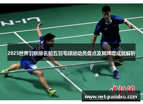 2025世界羽联排名前五羽毛球运动员盘点及其辉煌成就解析