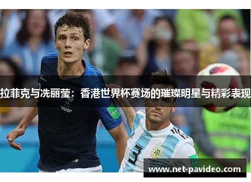 拉菲克与冼丽莹：香港世界杯赛场的璀璨明星与精彩表现