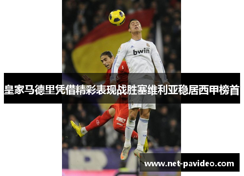 皇家马德里凭借精彩表现战胜塞维利亚稳居西甲榜首