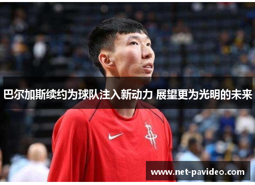 巴尔加斯续约为球队注入新动力 展望更为光明的未来