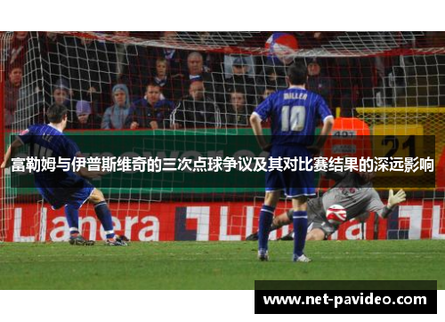 富勒姆与伊普斯维奇的三次点球争议及其对比赛结果的深远影响 富勒姆与伊普斯维奇的三次点球争议及其对比赛结果的深远影响