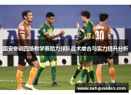 国安冬训四场教学赛助力球队战术磨合与实力提升分析