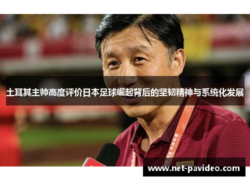 土耳其主帅高度评价日本足球崛起背后的坚韧精神与系统化发展 土耳其主帅高度评价日本足球崛起背后的坚韧精神与系统化发展
