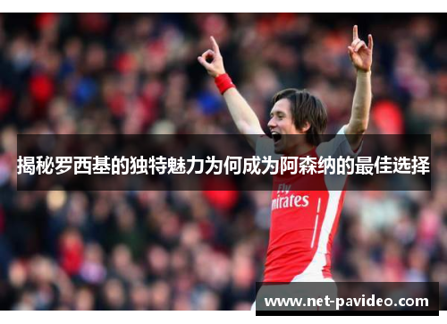 揭秘罗西基的独特魅力为何成为阿森纳的最佳选择 揭秘罗西基的独特魅力为何成为阿森纳的最佳选择