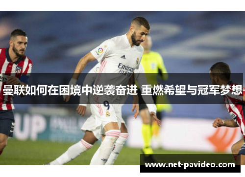 曼联如何在困境中逆袭奋进 重燃希望与冠军梦想 曼联如何在困境中逆袭奋进 重燃希望与冠军梦想