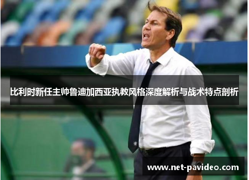 比利时新任主帅鲁迪加西亚执教风格深度解析与战术特点剖析 比利时新任主帅鲁迪加西亚执教风格深度解析与战术特点剖析