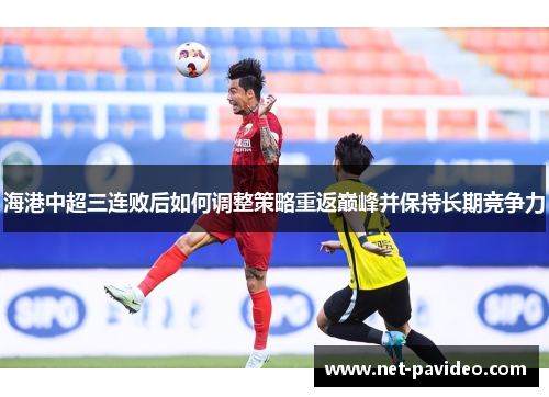 海港中超三连败后如何调整策略重返巅峰并保持长期竞争力 海港中超三连败后如何调整策略重返巅峰并保持长期竞争力