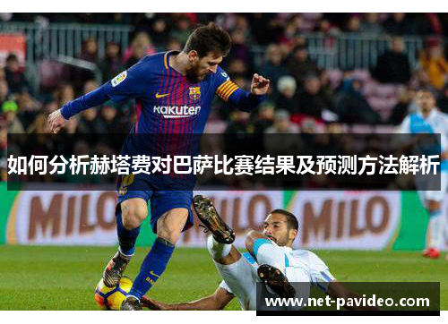如何分析赫塔费对巴萨比赛结果及预测方法解析 如何分析赫塔费对巴萨比赛结果及预测方法解析