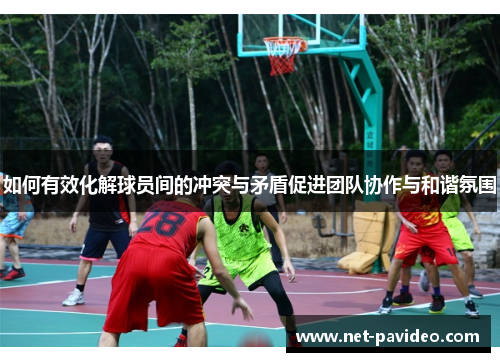 如何有效化解球员间的冲突与矛盾促进团队协作与和谐氛围 如何有效化解球员间的冲突与矛盾促进团队协作与和谐氛围