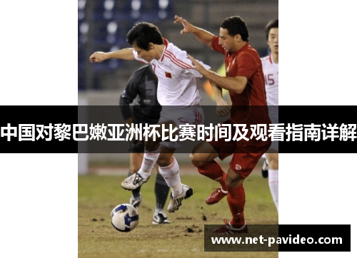 中国对黎巴嫩亚洲杯比赛时间及观看指南详解 中国对黎巴嫩亚洲杯比赛时间及观看指南详解