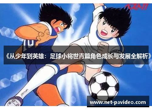 《从少年到英雄:足球小将世青篇角色成长与发展全解析》 《从少年到英雄:足球小将世青篇角色成长与发展全解析》