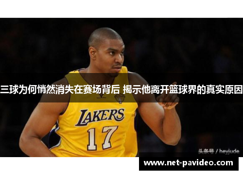 三球为何悄然消失在赛场背后 揭示他离开篮球界的真实原因