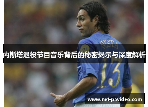 内斯塔退役节目音乐背后的秘密揭示与深度解析 内斯塔退役节目音乐背后的秘密揭示与深度解析