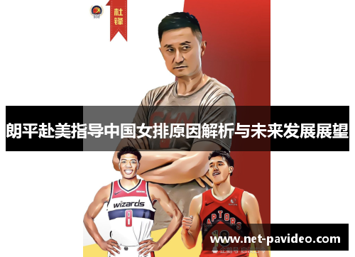 朗平赴美指导中国女排原因解析与未来发展展望 朗平赴美指导中国女排原因解析与未来发展展望