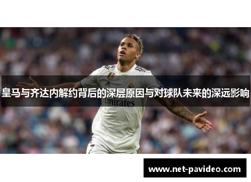 皇马与齐达内解约背后的深层原因与对球队未来的深远影响