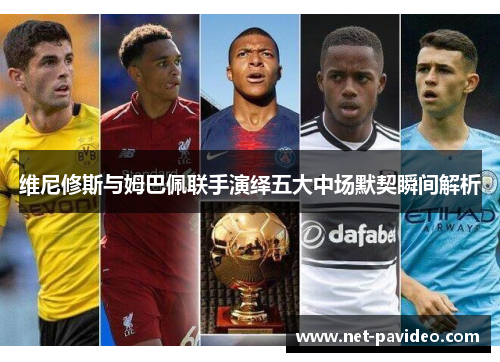 维尼修斯与姆巴佩联手演绎五大中场默契瞬间解析
