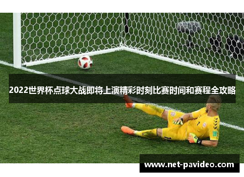 2022世界杯点球大战即将上演精彩时刻比赛时间和赛程全攻略 2022世界杯点球大战即将上演精彩时刻比赛时间和赛程全攻略