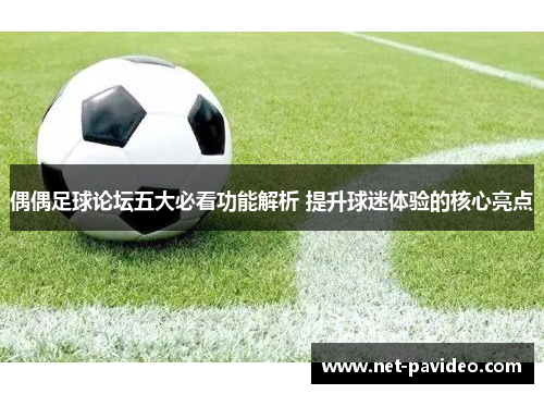 偶偶足球论坛五大必看功能解析 提升球迷体验的核心亮点 偶偶足球论坛五大必看功能解析 提升球迷体验的核心亮点