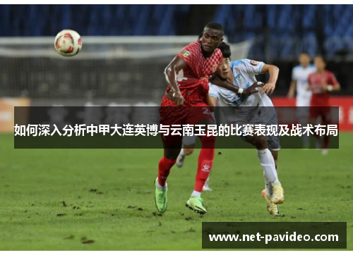 如何深入分析中甲大连英博与云南玉昆的比赛表现及战术布局