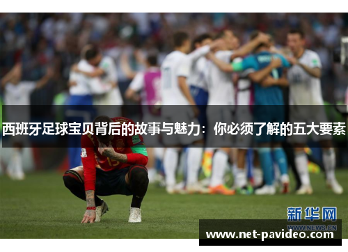 西班牙足球宝贝背后的故事与魅力:你必须了解的五大要素 西班牙足球宝贝背后的故事与魅力:你必须了解的五大要素