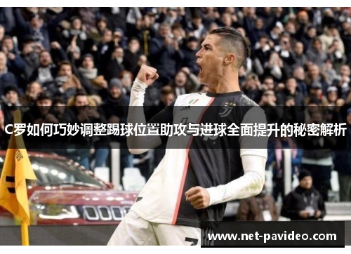 C罗如何巧妙调整踢球位置助攻与进球全面提升的秘密解析