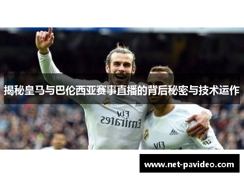 揭秘皇马与巴伦西亚赛事直播的背后秘密与技术运作 揭秘皇马与巴伦西亚赛事直播的背后秘密与技术运作