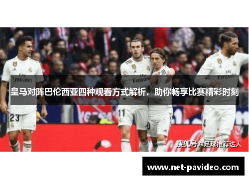 皇马对阵巴伦西亚四种观看方式解析，助你畅享比赛精彩时刻