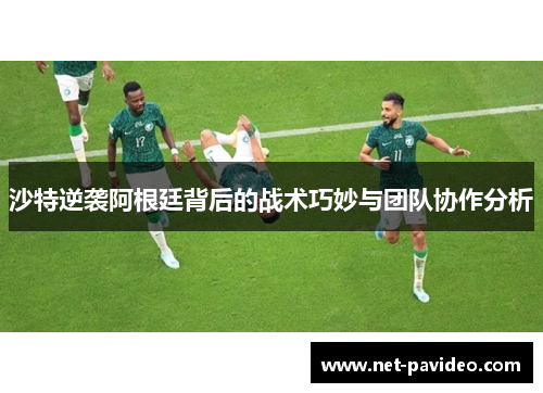 沙特逆袭阿根廷背后的战术巧妙与团队协作分析 沙特逆袭阿根廷背后的战术巧妙与团队协作分析