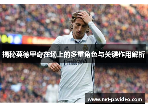 揭秘莫德里奇在场上的多重角色与关键作用解析 揭秘莫德里奇在场上的多重角色与关键作用解析