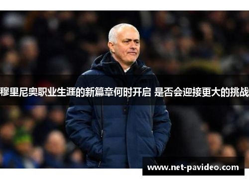 穆里尼奥职业生涯的新篇章何时开启 是否会迎接更大的挑战 穆里尼奥职业生涯的新篇章何时开启 是否会迎接更大的挑战