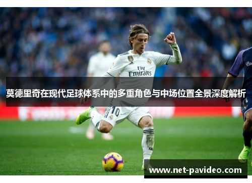 莫德里奇在现代足球体系中的多重角色与中场位置全景深度解析 莫德里奇在现代足球体系中的多重角色与中场位置全景深度解析
