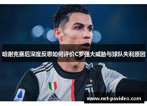 哈谢克赛后深度反思如何评价C罗强大威胁与球队失利原因 哈谢克赛后深度反思如何评价C罗强大威胁与球队失利原因