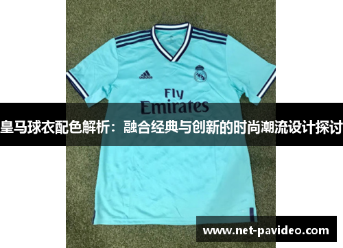 皇马球衣配色解析:融合经典与创新的时尚潮流设计探讨 皇马球衣配色解析:融合经典与创新的时尚潮流设计探讨