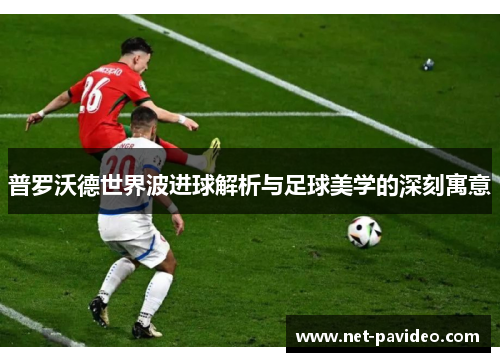 普罗沃德世界波进球解析与足球美学的深刻寓意 普罗沃德世界波进球解析与足球美学的深刻寓意