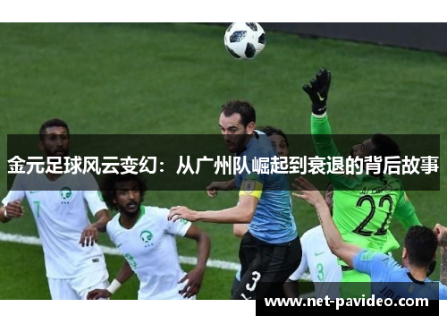 金元足球风云变幻:从广州队崛起到衰退的背后故事 金元足球风云变幻:从广州队崛起到衰退的背后故事