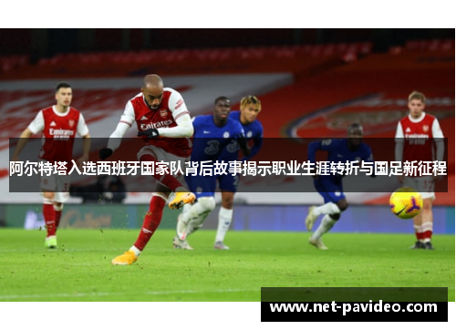 阿尔特塔入选西班牙国家队背后故事揭示职业生涯转折与国足新征程 阿尔特塔入选西班牙国家队背后故事揭示职业生涯转折与国足新征程