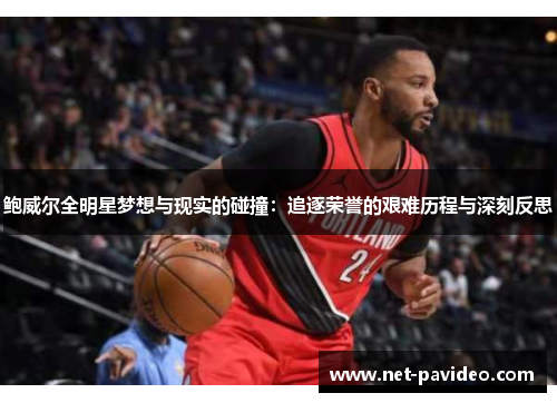 鲍威尔全明星梦想与现实的碰撞:追逐荣誉的艰难历程与深刻反思