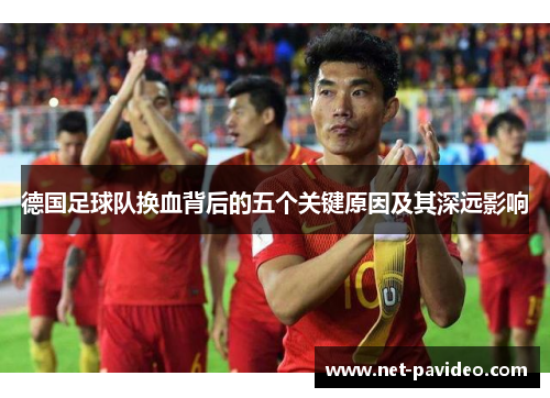 德国足球队换血背后的五个关键原因及其深远影响