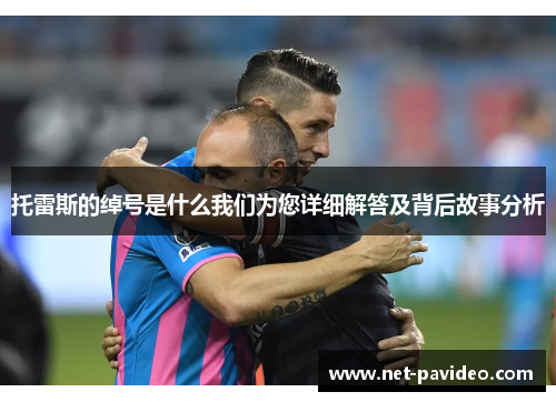 托雷斯的绰号是什么我们为您详细解答及背后故事分析 托雷斯的绰号是什么我们为您详细解答及背后故事分析