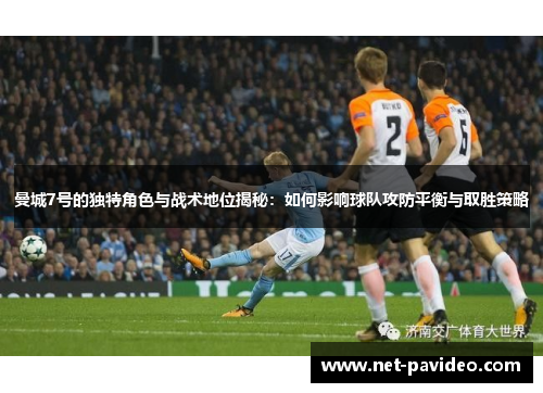 曼城7号的独特角色与战术地位揭秘:如何影响球队攻防平衡与取胜策略 曼城7号的独特角色与战术地位揭秘:如何影响球队攻防平衡与取胜策略