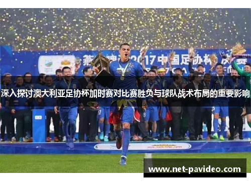 深入探讨澳大利亚足协杯加时赛对比赛胜负与球队战术布局的重要影响
