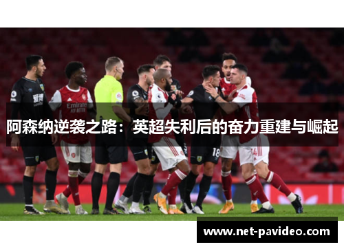 阿森纳逆袭之路:英超失利后的奋力重建与崛起 阿森纳逆袭之路:英超失利后的奋力重建与崛起